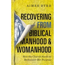 Recovering from Biblical Manhood and Womanhood: How the Church Needs to Rediscover Her Purpose