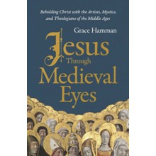 Jesus Through Medieval Eyes: Beholding Christ with the Artists, Mystics, and Theologians of the Middle Ages