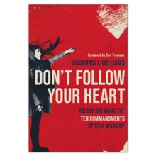 Don't Follow Your Heart: Boldly Breaking the Ten Commandments of Self-Worship