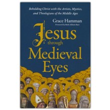 Jesus through Medieval Eyes: Beholding Christ with the Artists, Mystics, and Theologians of the Middle Ages