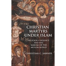 Christian Martyrs Under Islam: Religious Violence and the Making of the Muslim World