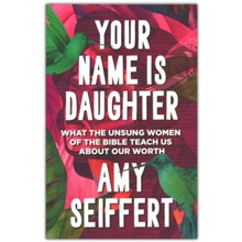 Your Name is Daughter: What the Unsung Women of the Bible Teach Us about Our Worth