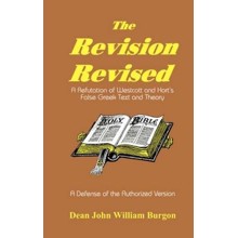 The Revision Revised: A Refutation of Westcott and  Hort's False Greek Text and Theory, Revised
