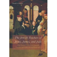 The Jewish Teachers of Jesus, James, and Jude: What Earliest Christianity Learned from the Apocrypha and Pseudepigrapha