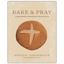 Bake & Pray: Liturgies and Recipes for Baking Bread as a Spiritual Practice