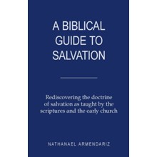 A Biblical Guide to Salvation: Rediscovering the Doctrine of Salvation as Taught by the Scriptures and the Early Church