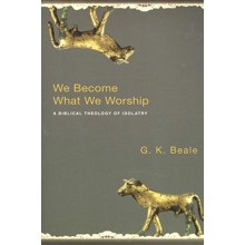 We Become What We Worship: A Biblical Theology of Idolatry