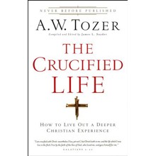 The Crucified Life: How To Live Out A Deeper Christian Experience