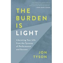The Burden Is Light: Liberating Your Life from the Tyranny of Performance and Success