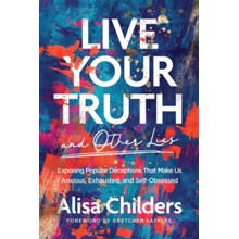Live Your Truth (and Other Lies): Exposing Popular Deceptions That Make Us Anxious, Exhausted, and Self-Obsessed