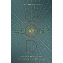 God Alone: His Unique Attributions and How Knowing Them Changes Us