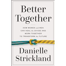 Better Together: How Women and Men Can Heal the Divide and Work Together to Transform the Future