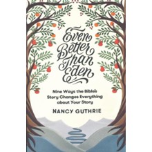 Even Better than Eden: Nine Ways the Bible's Story Changes Everything about Your Story