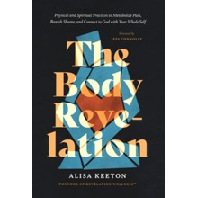 The Body Revelation: Physical and Spiritual Practices to Metabolize Pain, Banish Shame, and Connect to God with Your Whole Self