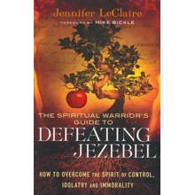 The Spiritual Warrior's Guide to Defeating Jezebel: How to Overcome the Spirit of Control, Idolatry and Immorality